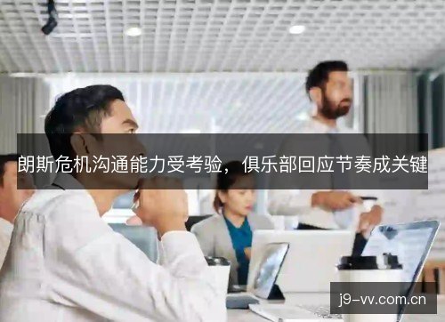 朗斯危机沟通能力受考验，俱乐部回应节奏成关键