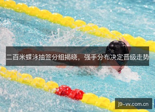 二百米蝶泳抽签分组揭晓，强手分布决定晋级走势