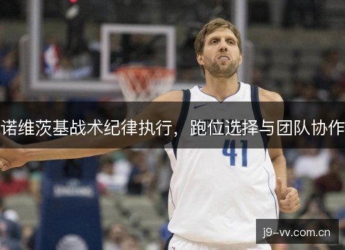 诺维茨基战术纪律执行,跑位选择与团队协作 诺维茨基战术纪律执行,跑位选择与团队协作